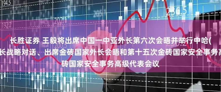 长胜证券 王毅将出席中国一中亚外长第六次会晤并举行中哈(萨克斯坦)外长战略对话、出席金砖国家外长会晤和第十五次金砖国家安全事务高级代表会议