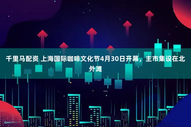 千里马配资 上海国际咖啡文化节4月30日开幕，主市集设在北外滩