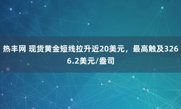 热丰网 现货黄金短线拉升近20美元，最高触及3266.2美元/盎司