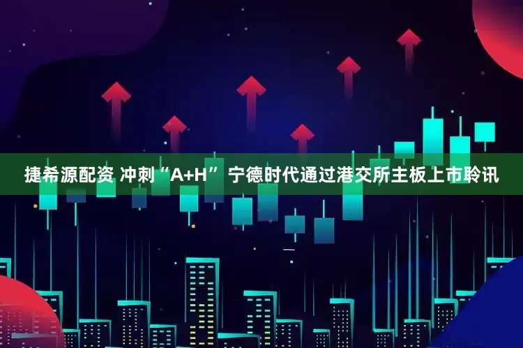 捷希源配资 冲刺“A+H” 宁德时代通过港交所主板上市聆讯