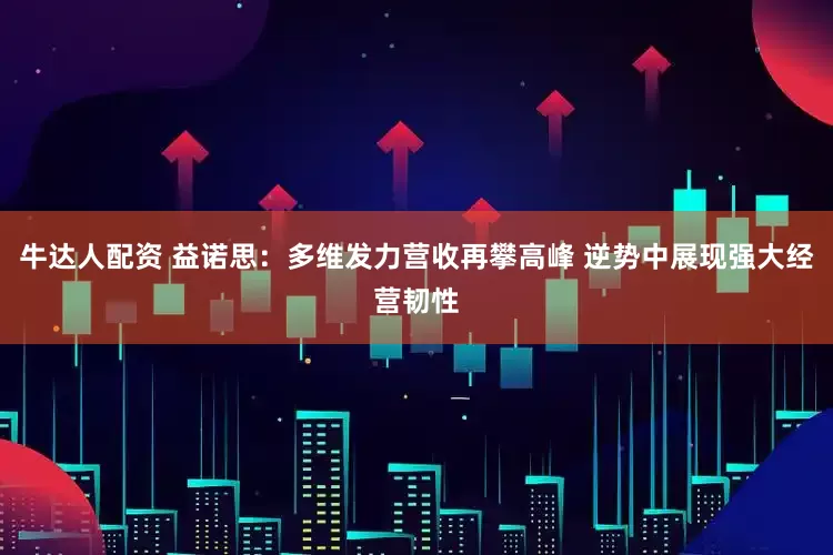 牛达人配资 益诺思：多维发力营收再攀高峰 逆势中展现强大经营韧性