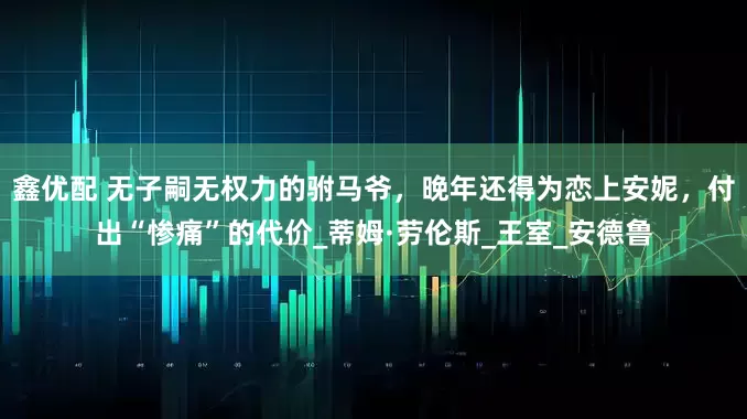 鑫优配 无子嗣无权力的驸马爷，晚年还得为恋上安妮，付出“惨痛”的代价_蒂姆·劳伦斯_王室_安德鲁