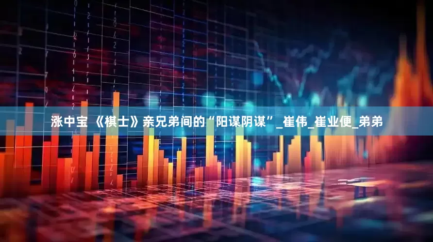 涨中宝 《棋士》亲兄弟间的“阳谋阴谋”_崔伟_崔业便_弟弟