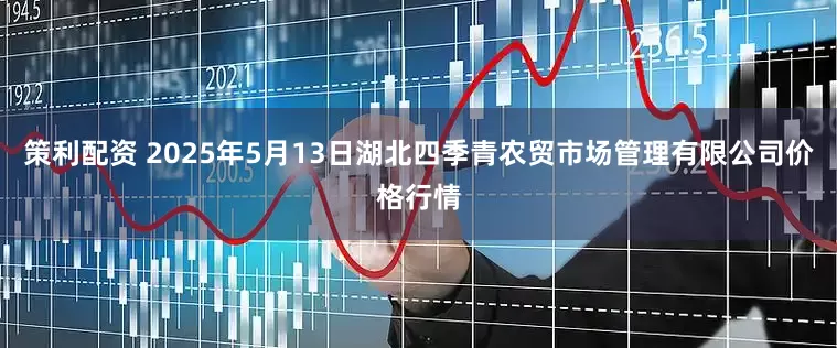 策利配资 2025年5月13日湖北四季青农贸市场管理有限公司价格行情