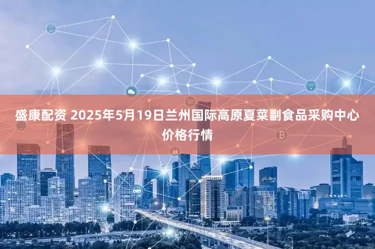 盛康配资 2025年5月19日兰州国际高原夏菜副食品采购中心价格行情