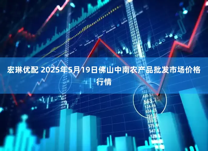 宏琳优配 2025年5月19日佛山中南农产品批发市场价格行情