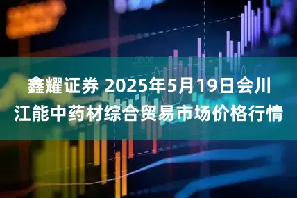鑫耀证券 2025年5月19日会川江能中药材综合贸易市场价格行情