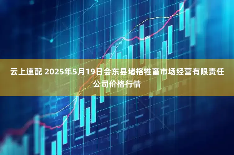 云上速配 2025年5月19日会东县堵格牲畜市场经营有限责任公司价格行情