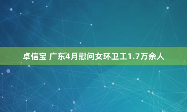 卓信宝 广东4月慰问女环卫工1.7万余人