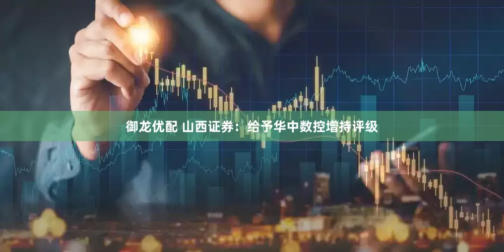 御龙优配 山西证券：给予华中数控增持评级