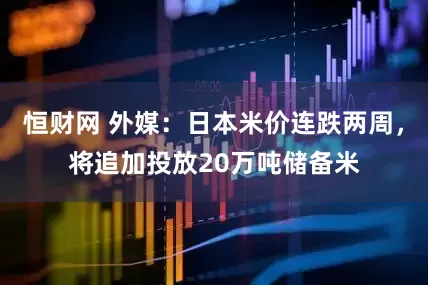 恒财网 外媒：日本米价连跌两周，将追加投放20万吨储备米