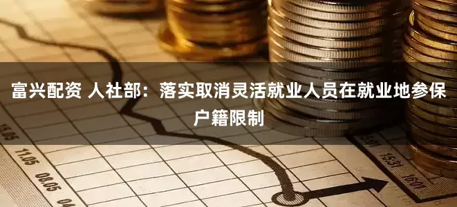 富兴配资 人社部：落实取消灵活就业人员在就业地参保户籍限制