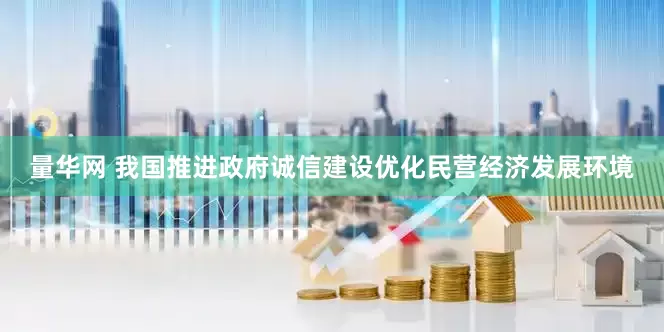 量华网 我国推进政府诚信建设优化民营经济发展环境