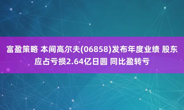 富盈策略 本间高尔夫(06858)发布年度业绩 股东应占亏损2.64亿日圆 同比盈转亏