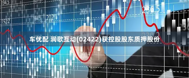 车优配 润歌互动(02422)获控股股东质押股份