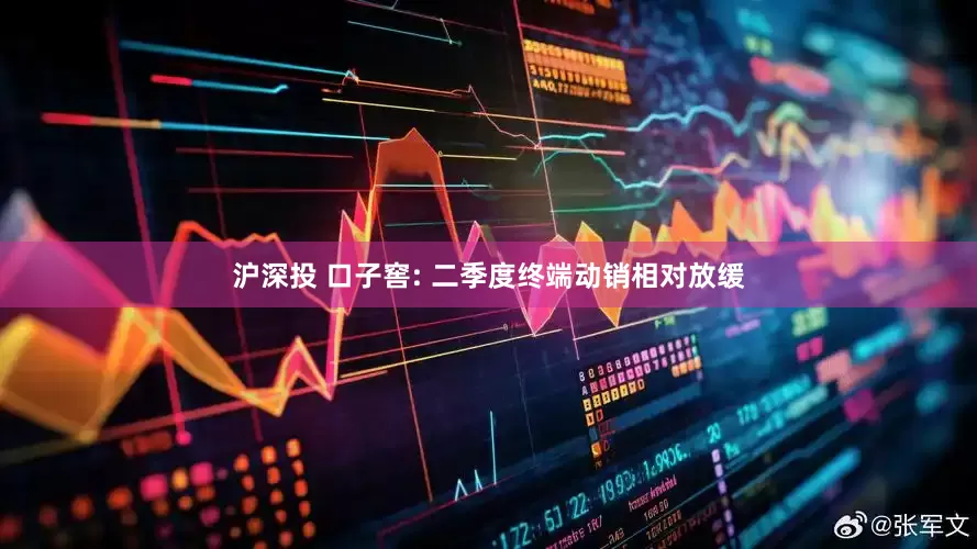 沪深投 口子窖: 二季度终端动销相对放缓
