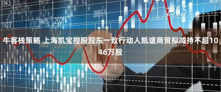 牛客栈策略 上海凯宝控股股东一致行动人凯谊商贸拟减持不超1046万股
