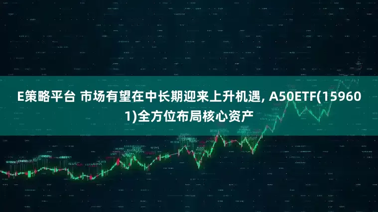 E策略平台 市场有望在中长期迎来上升机遇, A50ETF(159601)全方位布局核心资产