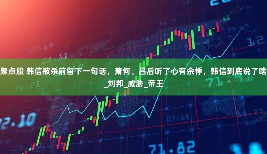 聚点股 韩信被杀前留下一句话，萧何、吕后听了心有余悸，韩信到底说了啥_刘邦_威胁_帝王