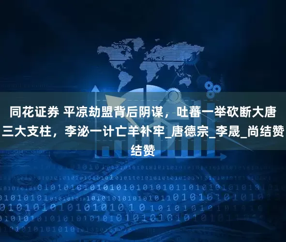同花证券 平凉劫盟背后阴谋，吐蕃一举砍断大唐三大支柱，李泌一计亡羊补牢_唐德宗_李晟_尚结赞