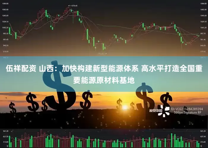 伍祥配资 山西：加快构建新型能源体系 高水平打造全国重要能源原材料基地