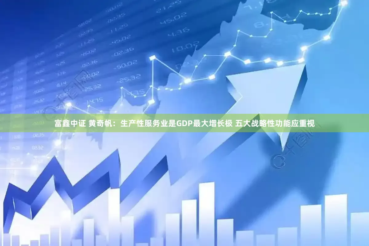 富鑫中证 黄奇帆：生产性服务业是GDP最大增长极 五大战略性功能应重视