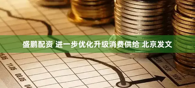 盛鹏配资 进一步优化升级消费供给 北京发文