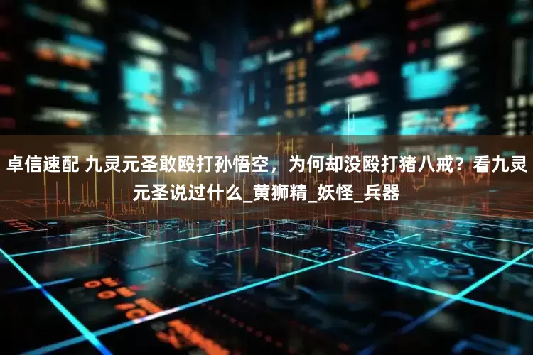 卓信速配 九灵元圣敢殴打孙悟空，为何却没殴打猪八戒？看九灵元圣说过什么_黄狮精_妖怪_兵器