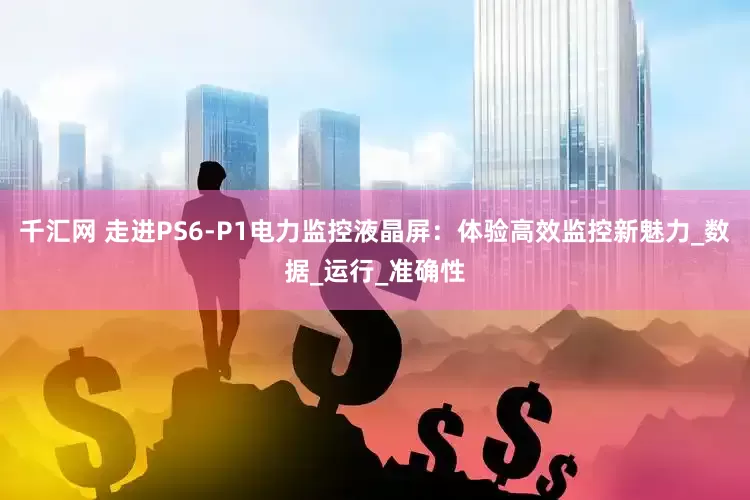 千汇网 走进PS6-P1电力监控液晶屏：体验高效监控新魅力_数据_运行_准确性