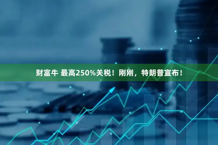 财富牛 最高250%关税！刚刚，特朗普宣布！