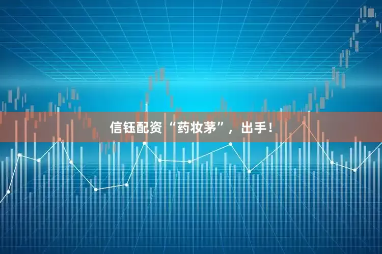 信钰配资 “药妆茅”，出手！