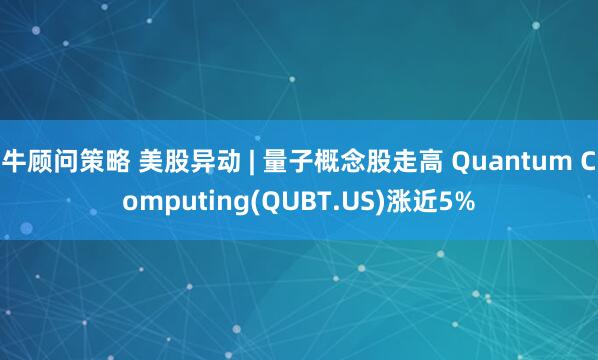 牛顾问策略 美股异动 | 量子概念股走高 Quantum Computing(QUBT.US)涨近5%