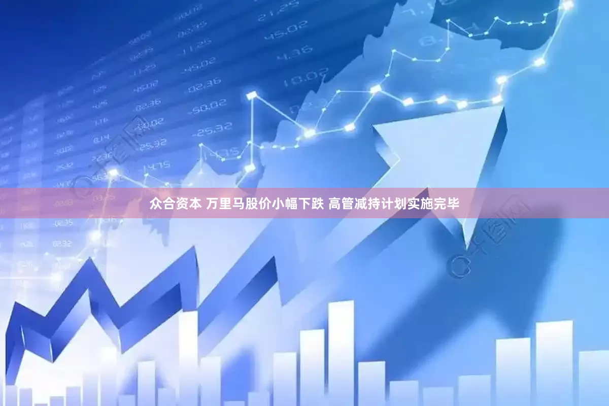 众合资本 万里马股价小幅下跌 高管减持计划实施完毕