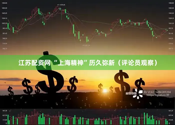 江苏配资网 “上海精神”历久弥新（评论员观察）