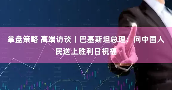 掌盘策略 高端访谈丨巴基斯坦总理：向中国人民送上胜利日祝福