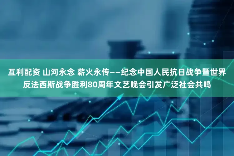 互利配资 山河永念 薪火永传——纪念中国人民抗日战争暨世界反法西斯战争胜利80周年文艺晚会引发广泛社会共鸣