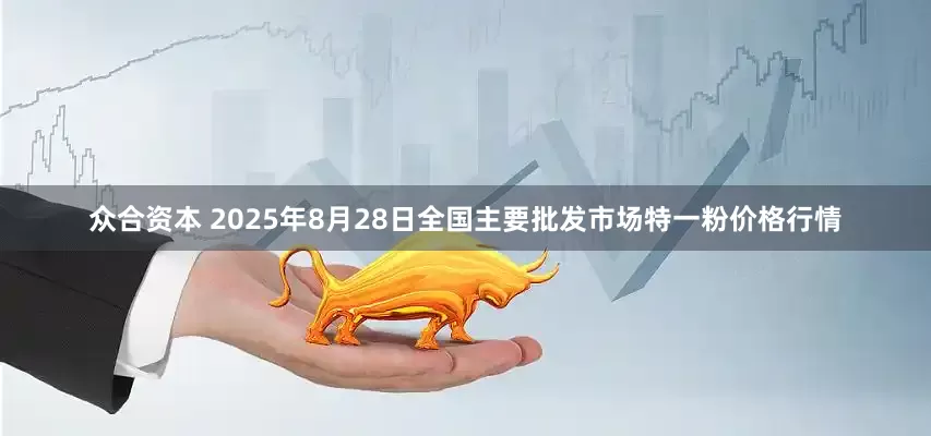 众合资本 2025年8月28日全国主要批发市场特一粉价格行情