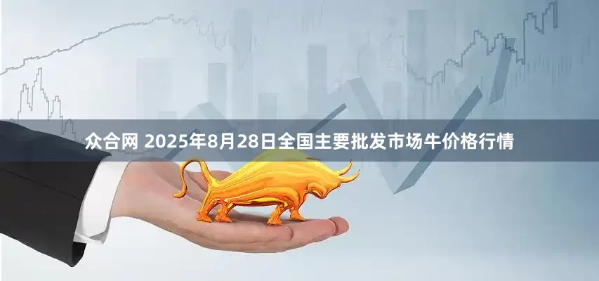 众合网 2025年8月28日全国主要批发市场牛价格行情