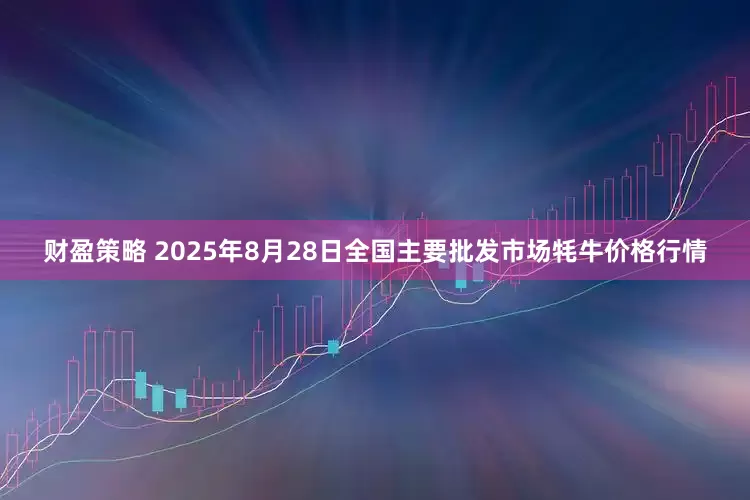 财盈策略 2025年8月28日全国主要批发市场牦牛价格行情