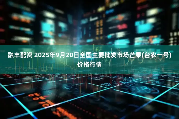融丰配资 2025年9月20日全国主要批发市场芒果(台农一号)价格行情