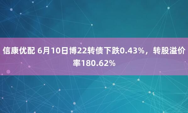 信康优配 6月10日博22转债下跌0.43%，转股溢价率180.62%