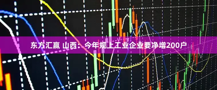 东方汇赢 山西：今年规上工业企业要净增200户
