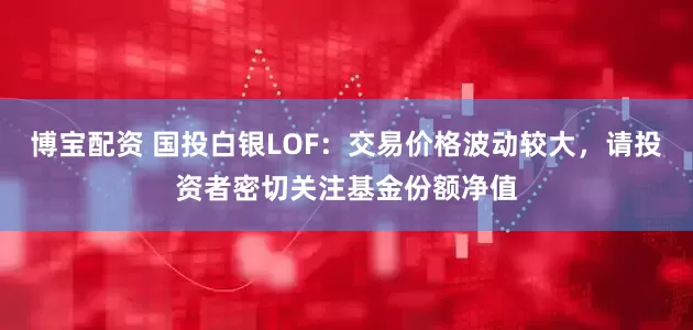 博宝配资 国投白银LOF:交易价格波动较大,请投资者密切关注基金份额净值