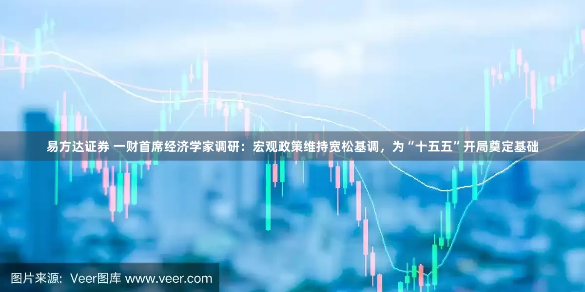 易方达证券 一财首席经济学家调研：宏观政策维持宽松基调，为“十五五”开局奠定基础