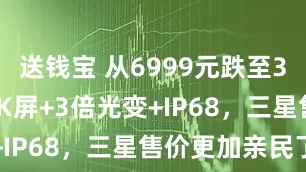 送钱宝 从6999元跌至3676元，2K屏+3倍光变+IP68，三星售价更加亲民了