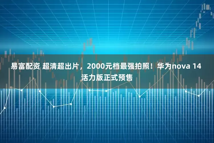 易富配资 超清超出片，2000元档最强拍照！华为nova 14 活力版正式预售