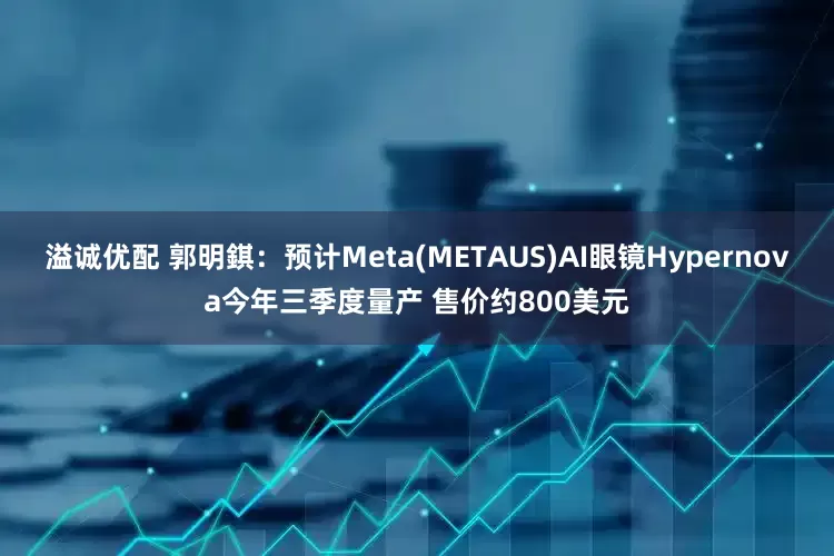 溢诚优配 郭明錤：预计Meta(METAUS)AI眼镜Hypernova今年三季度量产 售价约800美元