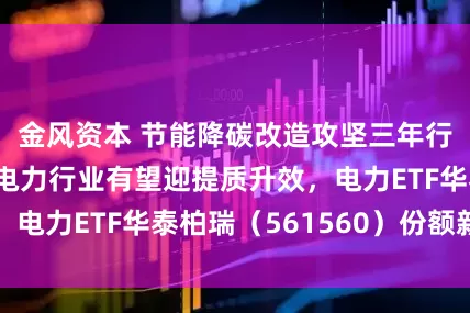 金风资本 节能降碳改造攻坚三年行动方案出炉！电力行业有望迎提质升效，电力ETF华泰柏瑞（561560）份额新高