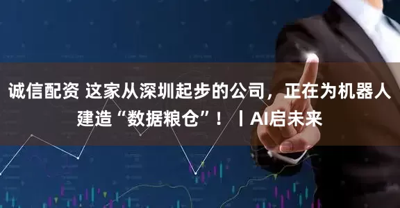 诚信配资 这家从深圳起步的公司，正在为机器人建造“数据粮仓”！丨AI启未来